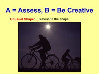 A = Assess, B = Be Creative
Unusual Shape: …silhouette the shape
 