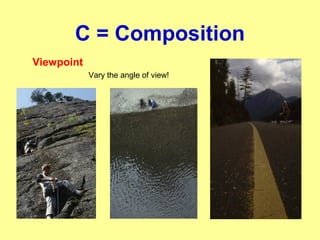 C = Composition
Viewpoint
Vary the angle of view!
 