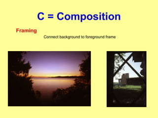 C = Composition
Framing
Connect background to foreground frame
 