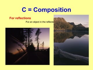 C = Composition
For reflections
Put an object in the reflected part
 