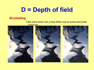 D = Depth of field
Bracketing
Take extra shots one ƒ-stop either way to avoid over/under
exposure
 