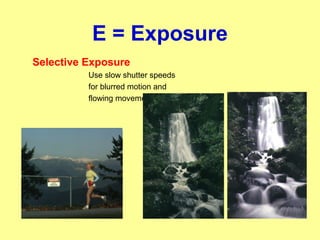 E = Exposure
Selective Exposure
Use slow shutter speeds
for blurred motion and
flowing movement
 