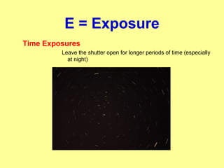 E = Exposure
Time Exposures
Leave the shutter open for longer periods of time (especially
at night)
 
