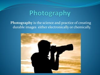 Photography is the science and practice of creating
durable images either electronically or chemically.
 