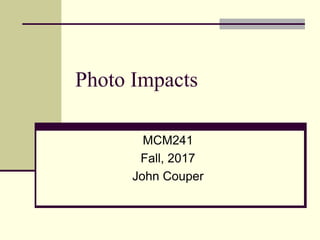 Photo Impacts
MCM241
Fall, 2017
John Couper
 
