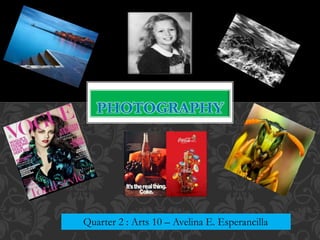 PHOTOGRAPHY
Quarter 2 : Arts 10 – Avelina E. Esperancilla
 