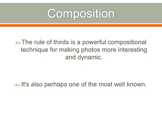  The rule of thirds is a powerful compositional
technique for making photos more interesting
and dynamic.
 It's also perhaps one of the most well known.
 