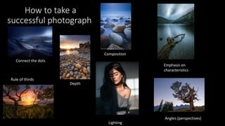 How to take a
successful photograph
Connect the dots
Composition
Depth
Rule of thirds
Lighting
Angles (perspectives)
Empha...