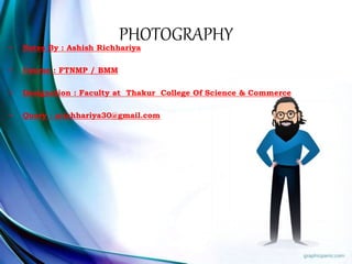 PHOTOGRAPHY• Notes By : Ashish Richhariya
• Course : FTNMP / BMM
• Designation : Faculty at Thakur College Of Science & Commerce
• Query : arichhariya30@gmail.com
 