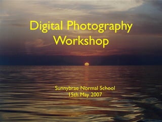 Digital Photography
     Workshop


    Sunnybrae Normal School
         15th May 2007