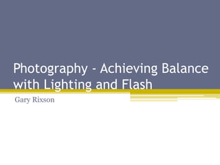 Photography - Achieving Balance
with Lighting and Flash
Gary Rixson
 