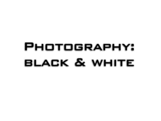 Photography:
black & white
 