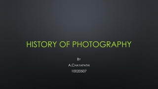 HISTORY OF PHOTOGRAPHY
BY
A.CHAYAPATHI
10020507

 