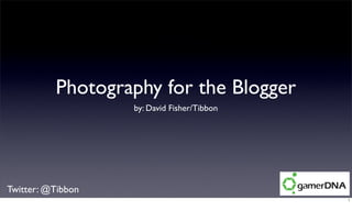Photography for the Blogger
                   by: David Fisher/Tibbon




Twitter: @Tibbon
                                             1
 