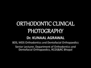 ORTHODONTIC CLINICAL
PHOTOGRAPHY
Dr. KUNAAL AGRAWAL
BDS, MDS Orthodontics and Dentofacial Orthopaedics
Senior Lecturer, Department of Orthodontics and
Dentofacial Orthopaedics, RCDS&RC Bhopal
 