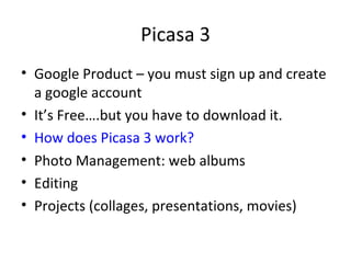 Picasa 3 Google Product – you must sign up and create a google account It’s Free….but you have to download it. How does Picasa 3 work? Photo Management: web albums Editing Projects (collages, presentations, movies) 