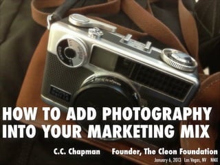HOW TO ADD PHOTOGRAPHY
INTO YOUR MARKETING MIX
     C.C. Chapman   Founder, The Cleon Foundation
                               January 6, 2013 Las Vegas, NV NMX
 