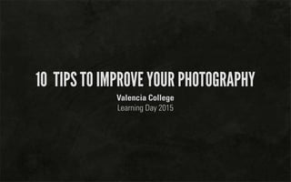 10 TIPS TO IMPROVE YOUR PHOTOGRAPHY
Valencia College
Learning Day 2015
 