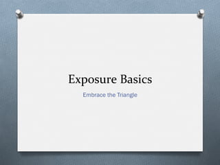 Exposure	
  Basics	
  
Embrace the Triangle
 