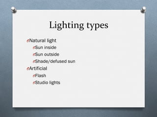 Lighting	
  types	
  
O Natural light
O Sun inside
O Sun outside
O Shade/defused sun
O Artificial
O Flash
O Studio lights
 