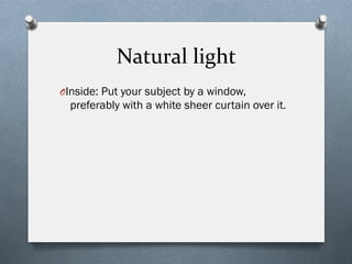 Natural	
  light	
  
O Inside: Put your subject by a window,
preferably with a white sheer curtain over it.
 