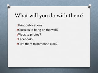 What	
  will	
  you	
  do	
  with	
  them?	
  
O Print publication?
O Glossies to hang on the wall?
O Website photos?
O Facebook?
O Give them to someone else?
 