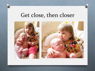 Get	
  close,	
  then	
  closer	
  
 