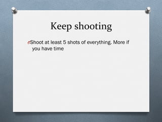 Keep	
  shooting	
  
O Shoot at least 5 shots of everything. More if
you have time
 