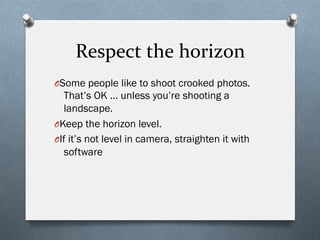 Respect	
  the	
  horizon	
  
O Some people like to shoot crooked photos.
That’s OK … unless you’re shooting a
landscape.
O Keep the horizon level.
O If it’s not level in camera, straighten it with
software
 