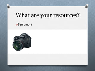What	
  are	
  your	
  resources?	
  
O Equipment
 