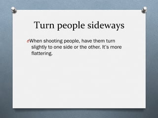 Turn	
  people	
  sideways	
  
O When shooting people, have them turn
slightly to one side or the other. It’s more
flattering.
 
