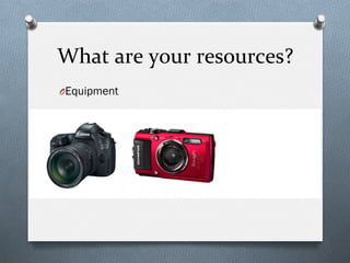 What	
  are	
  your	
  resources?	
  
O Equipment
 