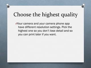 Choose	
  the	
  highest	
  quality	
  
O Your camera and your camera phone app
have different resolution settings. Pick the
highest one so you don’t lose detail and so
you can print later if you want.
 
