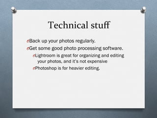 Technical	
  stuﬀ	
  
O Back up your photos regularly.
O Get some good photo processing software.
O Lightroom is great for organizing and editing
your photos, and it’s not expensive
O Photoshop is for heavier editing.
 