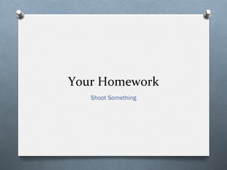 Your	
  Homework	
  
Shoot Something
 
