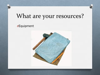 What	
  are	
  your	
  resources?	
  
O Equipment
 