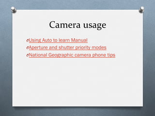 Camera	
  usage	
  
O Using Auto to learn Manual
O Aperture and shutter priority modes
O National Geographic camera phone tips
 