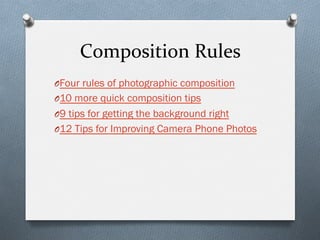 Composition	
  Rules	
  
O Four rules of photographic composition
O 10 more quick composition tips
O 9 tips for getting the background right
O 12 Tips for Improving Camera Phone Photos
 