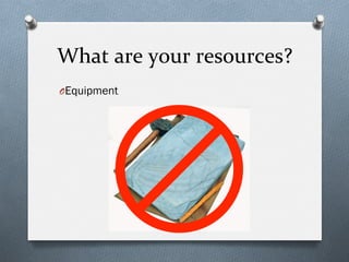 What	
  are	
  your	
  resources?	
  
O Equipment
 