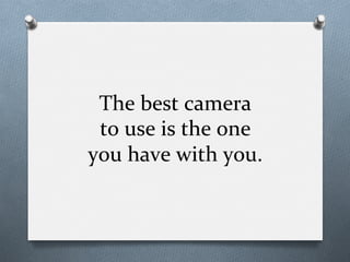 The	
  best	
  camera	
  	
  
to	
  use	
  is	
  the	
  one	
  	
  
you	
  have	
  with	
  you.	
  
 