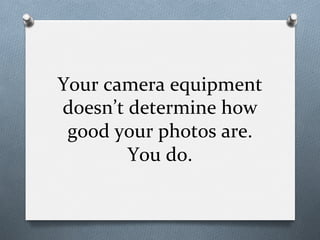 Your	
  camera	
  equipment	
  
doesn’t	
  determine	
  how	
  
good	
  your	
  photos	
  are.	
  
You	
  do.	
  
 