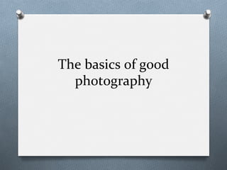 The	
  basics	
  of	
  good	
  
photography	
  
 