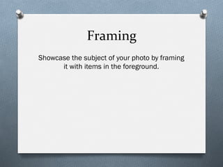 Framing	
  
Showcase the subject of your photo by framing
it with items in the foreground.
 