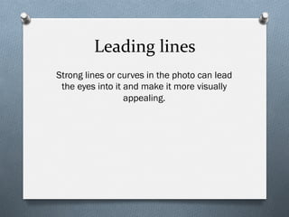 Leading	
  lines	
  
Strong lines or curves in the photo can lead
the eyes into it and make it more visually
appealing.
 