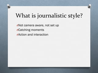 What	
  is	
  journalistic	
  style?	
  
O Not camera aware, not set up
O Catching moments
O Action and interaction
 