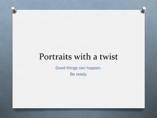 Portraits	
  with	
  a	
  twist	
  
Good things can happen.
Be ready.
 