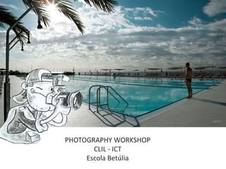 PHOTOGRAPHY WORKSHOP
CLIL - ICT
Escola Betúlia
 