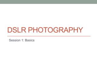 DSLR PHOTOGRAPHY
Session 1: Basics
 