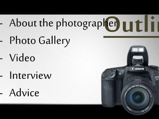 Outlin- About the photographer
- Photo Gallery
- Video
- Interview
- Advice
 