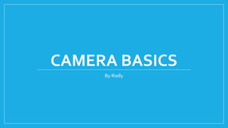 CAMERA BASICS
By Rielly
 